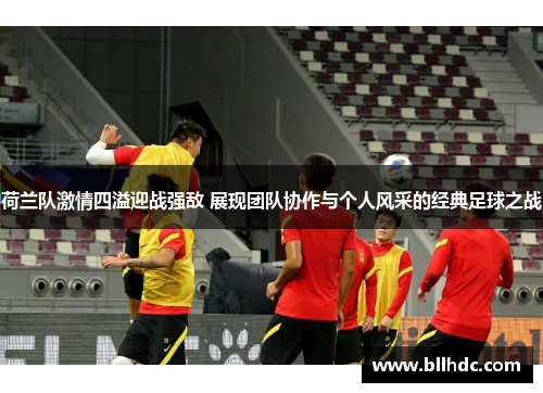 荷兰队激情四溢迎战强敌 展现团队协作与个人风采的经典足球之战